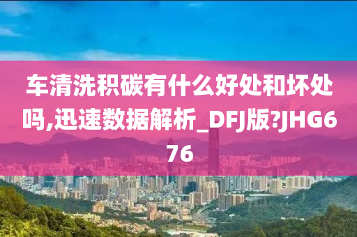 车清洗积碳有什么好处和坏处吗,迅速数据解析_DFJ版?JHG676