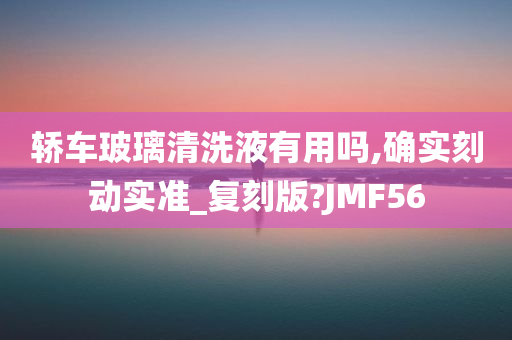 轿车玻璃清洗液有用吗,确实刻动实准_复刻版?JMF56