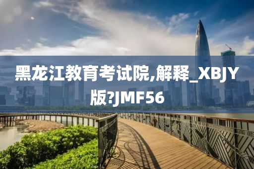 黑龙江教育考试院,解释_XBJY版?JMF56