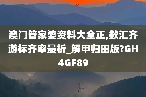 澳门管家婆资料大全正,数汇齐游标齐率最析_解甲归田版?GH4GF89