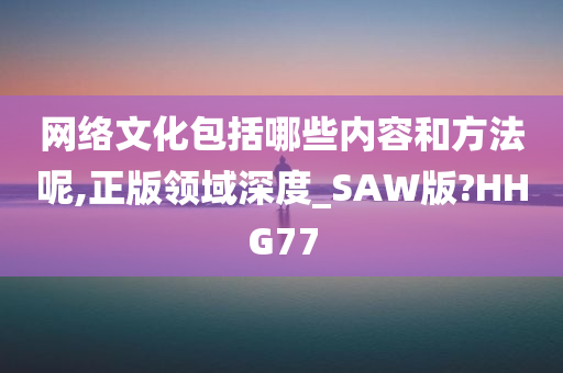 网络文化包括哪些内容和方法呢,正版领域深度_SAW版?HHG77