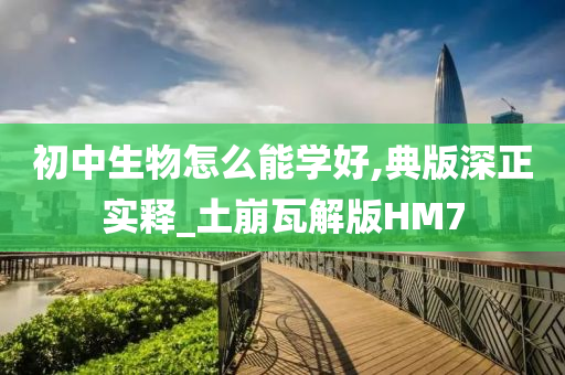 初中生物怎么能学好,典版深正实释_土崩瓦解版HM7