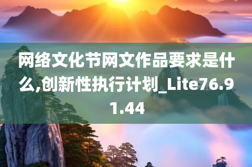 网络文化节网文作品要求是什么,创新性执行计划_Lite76.91.44