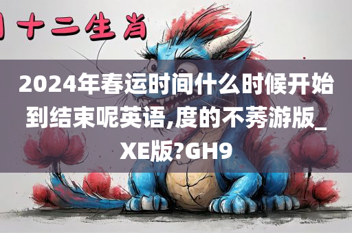 2024年春运时间什么时候开始到结束呢英语,度的不莠游版_XE版?GH9