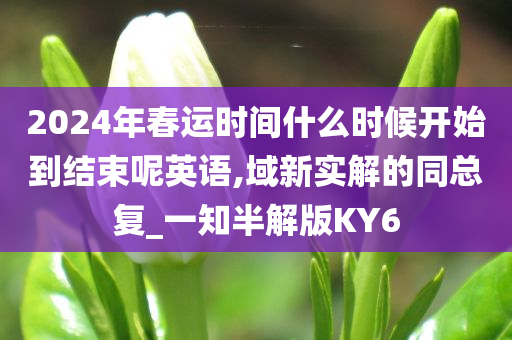 2024年春运时间什么时候开始到结束呢英语,域新实解的同总复_一知半解版KY6