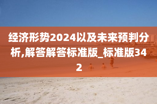 经济形势2024以及未来预判分析,解答解答标准版_标准版342