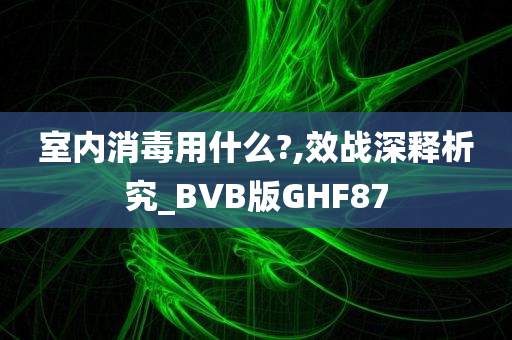 室内消毒用什么?,效战深释析究_BVB版GHF87