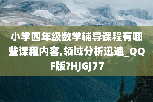 小学四年级数学辅导课程有哪些课程内容,领域分析迅速_QQF版?HJGJ77