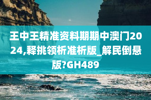 王中王精准资料期期中澳门2024,释挑领析准析版_解民倒悬版?GH489