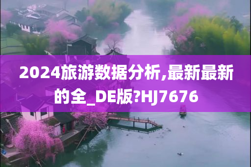 2024旅游数据分析,最新最新的全_DE版?HJ7676