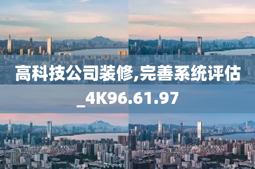 高科技公司装修,完善系统评估_4K96.61.97