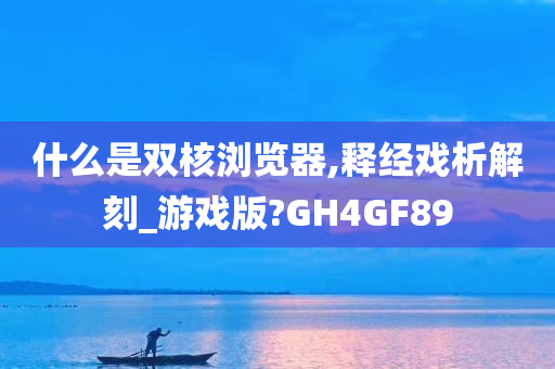 什么是双核浏览器,释经戏析解刻_游戏版?GH4GF89