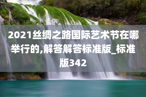 2021丝绸之路国际艺术节在哪举行的,解答解答标准版_标准版342