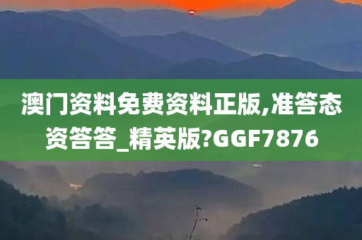 澳门资料免费资料正版,准答态资答答_精英版?GGF7876