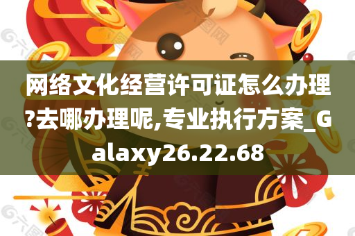 网络文化经营许可证怎么办理?去哪办理呢,专业执行方案_Galaxy26.22.68