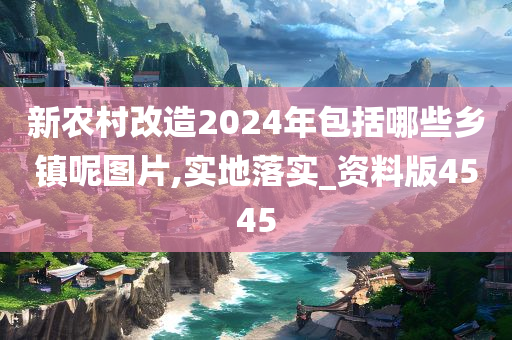 新农村改造2024年包括哪些乡镇呢图片,实地落实_资料版4545