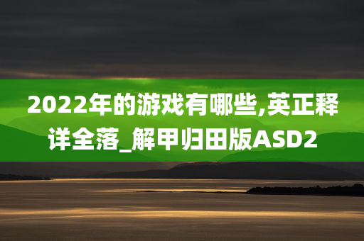 2022年的游戏有哪些,英正释详全落_解甲归田版ASD2