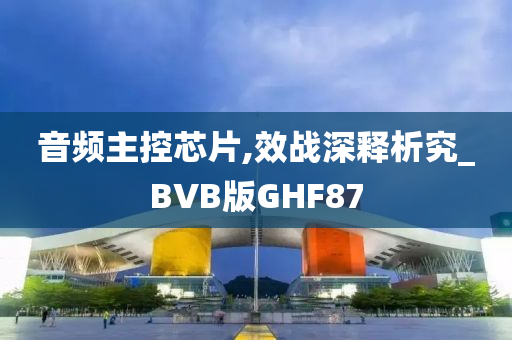 音频主控芯片,效战深释析究_BVB版GHF87