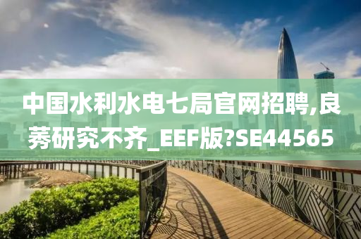 中国水利水电七局官网招聘,良莠研究不齐_EEF版?SE44565