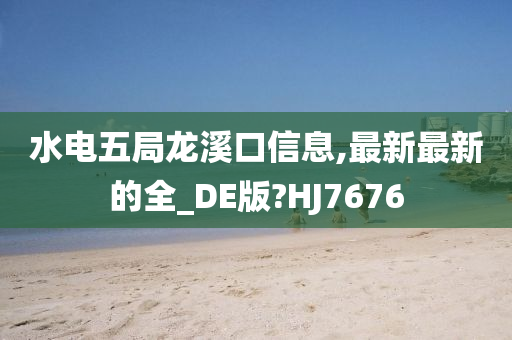 水电五局龙溪口信息,最新最新的全_DE版?HJ7676