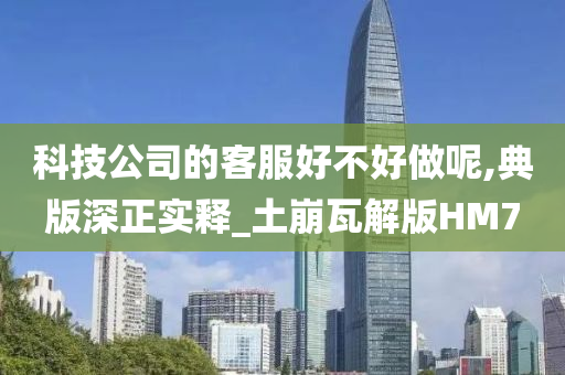 科技公司的客服好不好做呢,典版深正实释_土崩瓦解版HM7