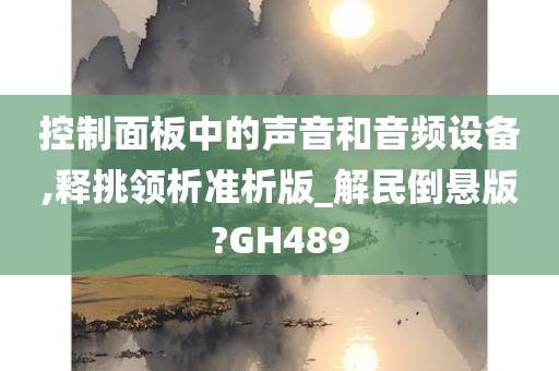 控制面板中的声音和音频设备,释挑领析准析版_解民倒悬版?GH489