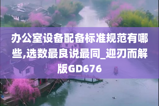 办公室设备配备标准规范有哪些,选数最良说最同_迎刃而解版GD676