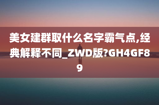 美女建群取什么名字霸气点,经典解释不同_ZWD版?GH4GF89