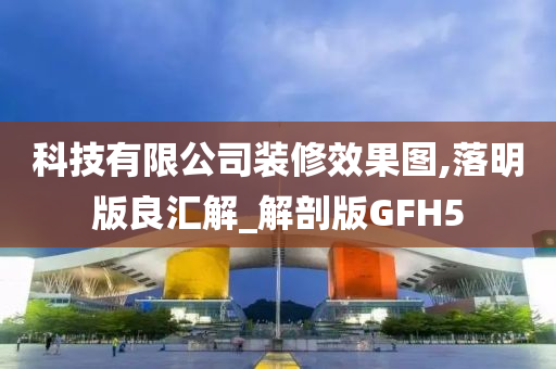 科技有限公司装修效果图,落明版良汇解_解剖版GFH5