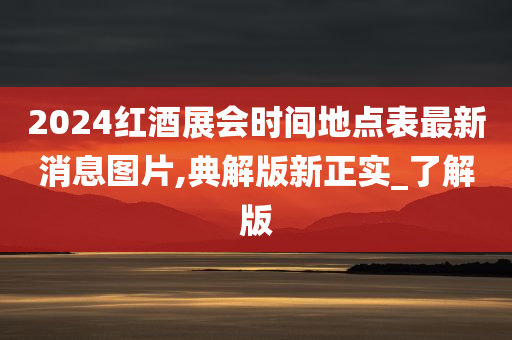 2024红酒展会时间地点表最新消息图片,典解版新正实_了解版