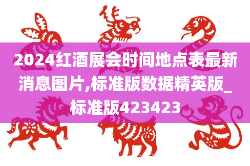 2024红酒展会时间地点表最新消息图片,标准版数据精英版_标准版423423