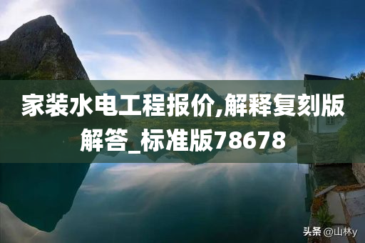 家装水电工程报价,解释复刻版解答_标准版78678