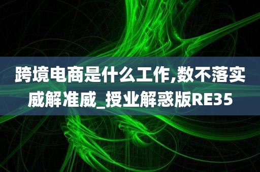 跨境电商是什么工作,数不落实威解准威_授业解惑版RE35