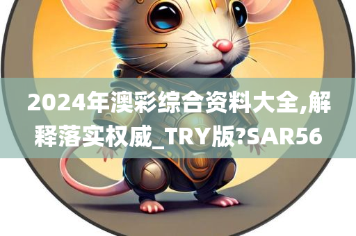 2024年澳彩综合资料大全,解释落实权威_TRY版?SAR56