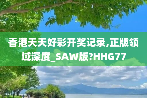 香港天天好彩开奖记录,正版领域深度_SAW版?HHG77