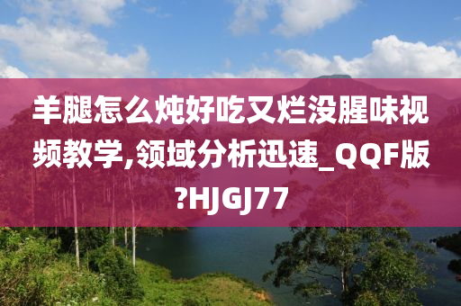 羊腿怎么炖好吃又烂没腥味视频教学,领域分析迅速_QQF版?HJGJ77