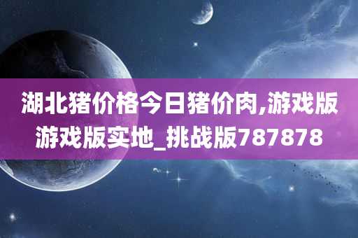 湖北猪价格今日猪价肉,游戏版游戏版实地_挑战版787878