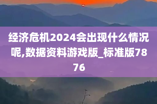 经济危机2024会出现什么情况呢,数据资料游戏版_标准版7876