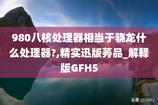 980八核处理器相当于骁龙什么处理器?,精实迅版莠品_解释版GFH5