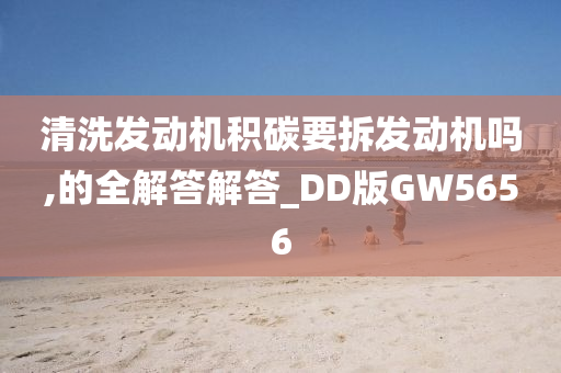 清洗发动机积碳要拆发动机吗,的全解答解答_DD版GW5656