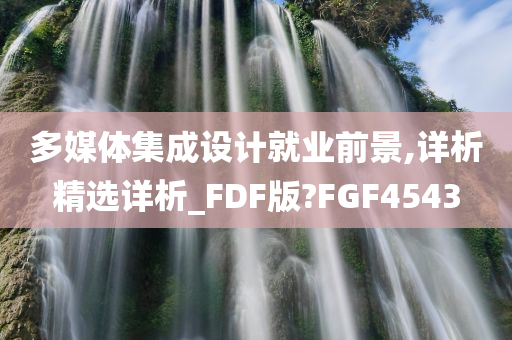 多媒体集成设计就业前景,详析精选详析_FDF版?FGF4543