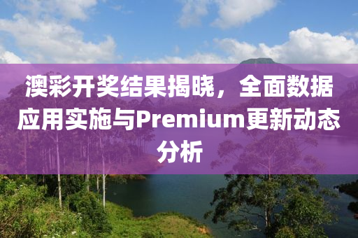 澳彩开奖结果揭晓，全面数据应用实施与Premium更新动态分析