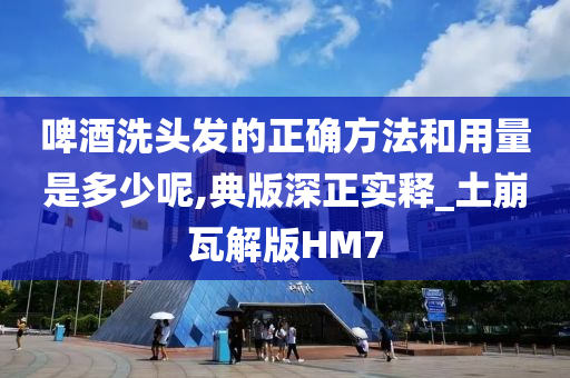 啤酒洗头发的正确方法和用量是多少呢,典版深正实释_土崩瓦解版HM7