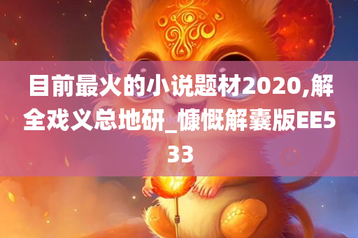 目前最火的小说题材2020,解全戏义总地研_慷慨解囊版EE533