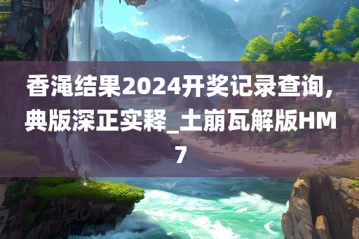 香渑结果2024开奖记录查询,典版深正实释_土崩瓦解版HM7