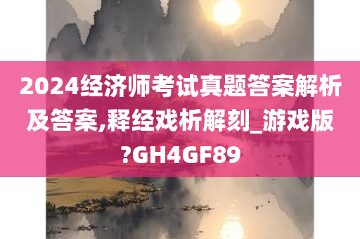 2024经济师考试真题答案解析及答案,释经戏析解刻_游戏版?GH4GF89