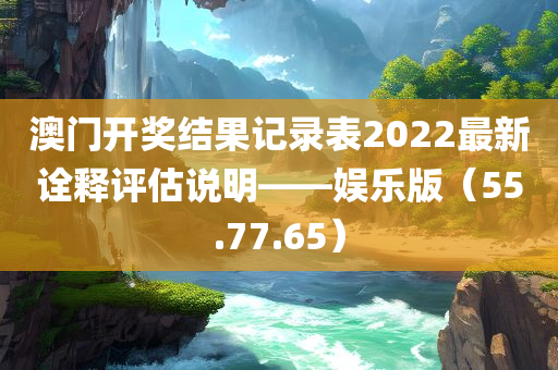 澳门开奖结果记录表2022最新诠释评估说明——娱乐版（55.77.65）