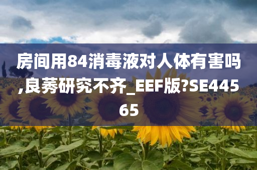 房间用84消毒液对人体有害吗,良莠研究不齐_EEF版?SE44565