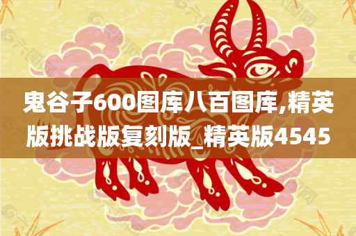 鬼谷子600图库八百图库,精英版挑战版复刻版_精英版4545