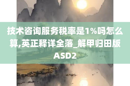 技术咨询服务税率是1%吗怎么算,英正释详全落_解甲归田版ASD2